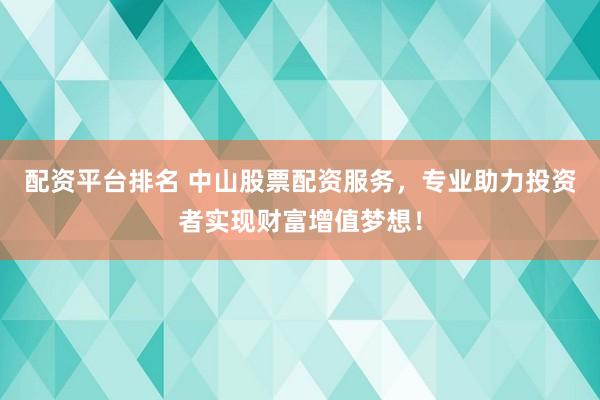 配资平台排名 中山股票配资服务，专业助力投资者实现财富增值梦想！