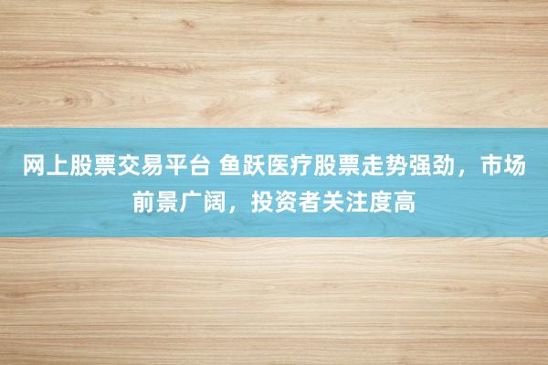 网上股票交易平台 鱼跃医疗股票走势强劲，市场前景广阔，投资者关注度高