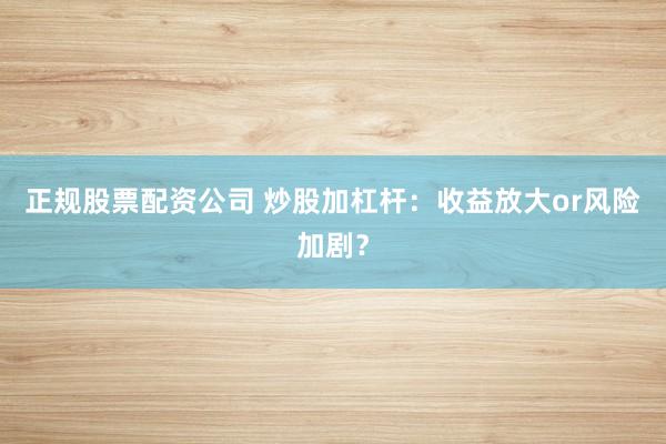 正规股票配资公司 炒股加杠杆：收益放大or风险加剧？