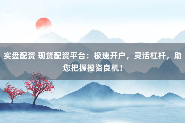 实盘配资 现货配资平台：极速开户，灵活杠杆，助您把握投资良机！