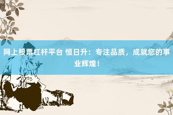 网上股票杠杆平台 恒日升：专注品质，成就您的事业辉煌！