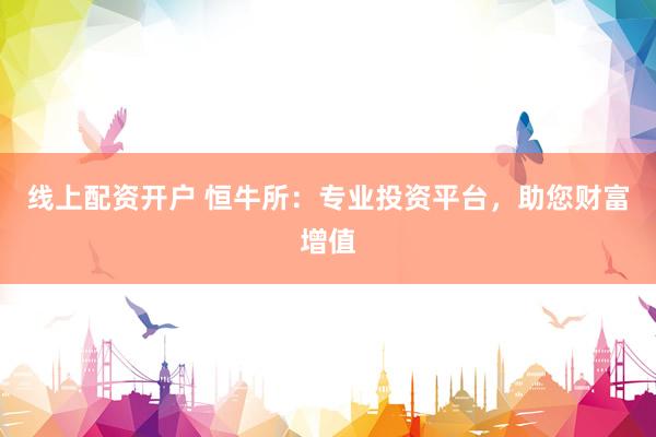 线上配资开户 恒牛所：专业投资平台，助您财富增值