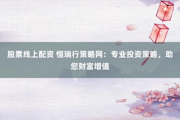股票线上配资 恒瑞行策略网：专业投资策略，助您财富增值