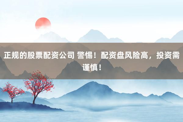正规的股票配资公司 警惕！配资盘风险高，投资需谨慎！