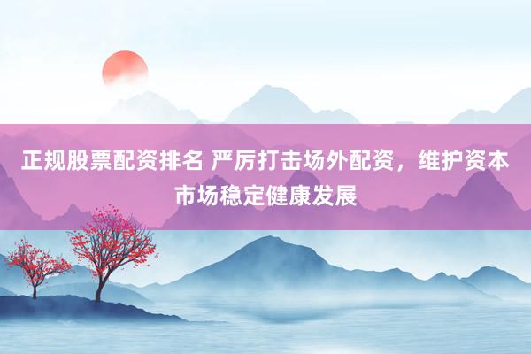 正规股票配资排名 严厉打击场外配资，维护资本市场稳定健康发展