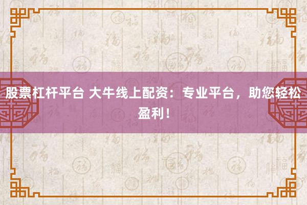 股票杠杆平台 大牛线上配资：专业平台，助您轻松盈利！