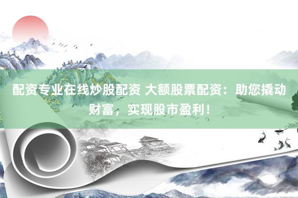 配资专业在线炒股配资 大额股票配资：助您撬动财富，实现股市盈利！