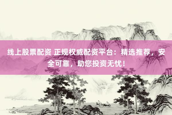 线上股票配资 正规权威配资平台：精选推荐，安全可靠，助您投资无忧！