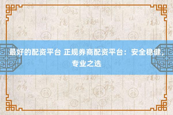 最好的配资平台 正规券商配资平台：安全稳健，专业之选