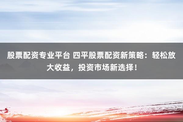 股票配资专业平台 四平股票配资新策略：轻松放大收益，投资市场新选择！