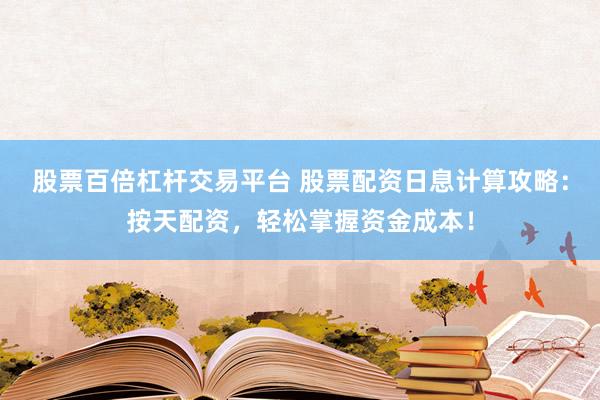 股票百倍杠杆交易平台 股票配资日息计算攻略：按天配资，轻松掌握资金成本！