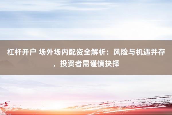 杠杆开户 场外场内配资全解析：风险与机遇并存，投资者需谨慎抉择