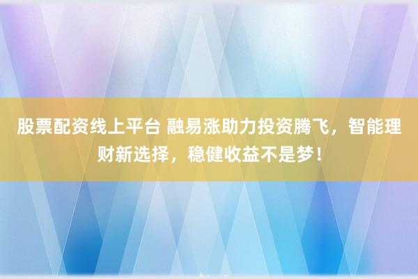 股票配资线上平台 融易涨助力投资腾飞，智能理财新选择，稳健收益不是梦！