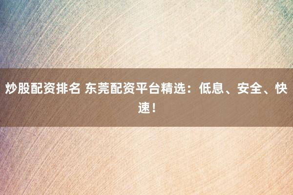 炒股配资排名 东莞配资平台精选：低息、安全、快速！
