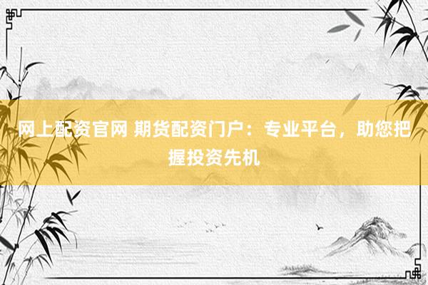 网上配资官网 期货配资门户：专业平台，助您把握投资先机