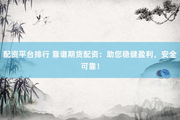 配资平台排行 靠谱期货配资：助您稳健盈利，安全可靠！
