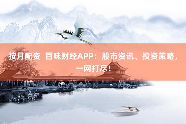 按月配资  百味财经APP：股市资讯、投资策略，一网打尽！