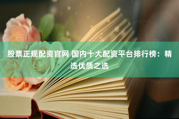 股票正规配资官网 国内十大配资平台排行榜：精选优质之选