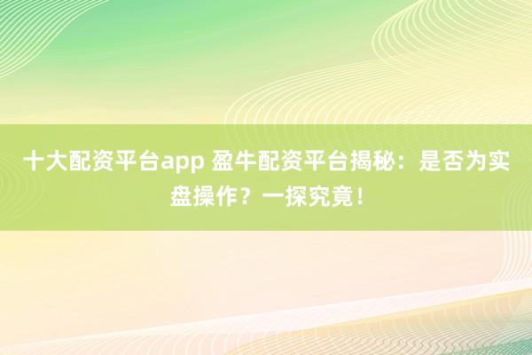 十大配资平台app 盈牛配资平台揭秘：是否为实盘操作？一探究竟！