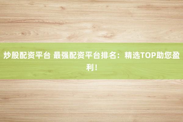 炒股配资平台 最强配资平台排名：精选TOP助您盈利！