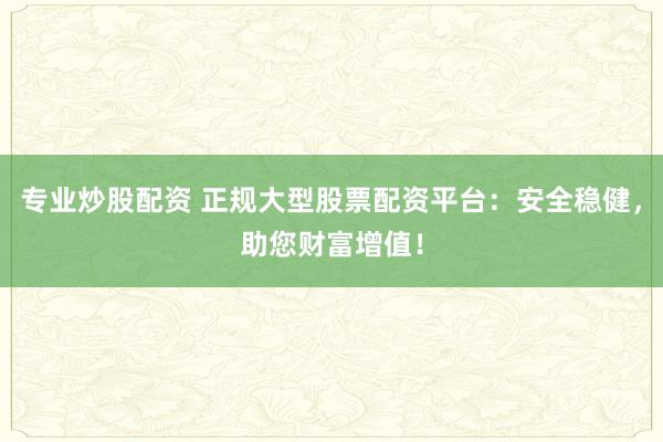 专业炒股配资 正规大型股票配资平台：安全稳健，助您财富增值！