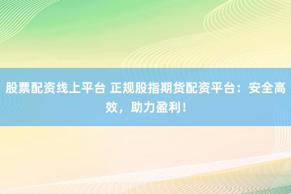 股票配资线上平台 正规股指期货配资平台：安全高效，助力盈利！
