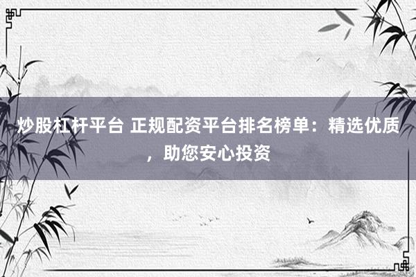 炒股杠杆平台 正规配资平台排名榜单：精选优质，助您安心投资