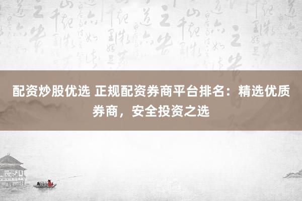 配资炒股优选 正规配资券商平台排名：精选优质券商，安全投资之选