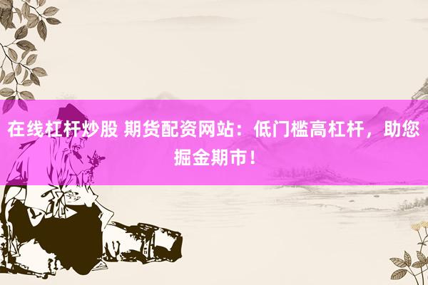 在线杠杆炒股 期货配资网站：低门槛高杠杆，助您掘金期市！