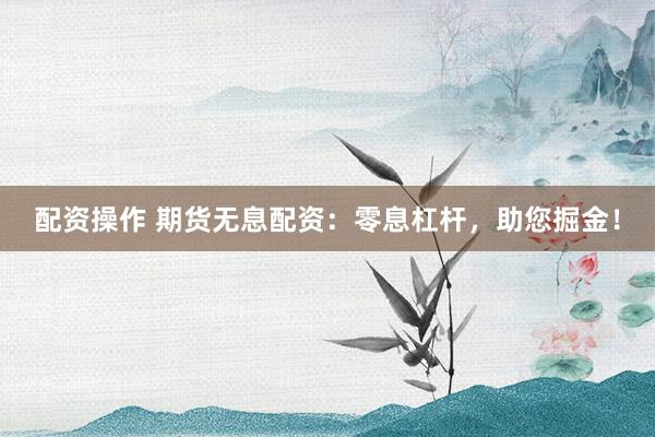 配资操作 期货无息配资：零息杠杆，助您掘金！