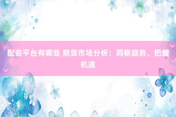 配资平台有哪些 期货市场分析：洞察趋势，把握机遇
