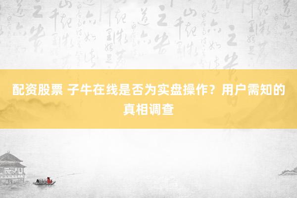 配资股票 子牛在线是否为实盘操作？用户需知的真相调查