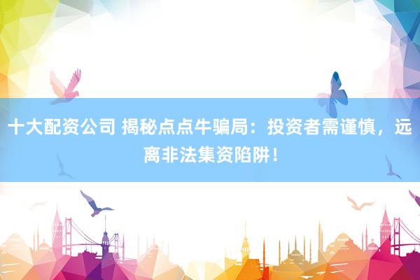十大配资公司 揭秘点点牛骗局：投资者需谨慎，远离非法集资陷阱！