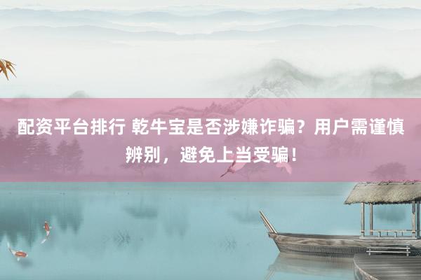 配资平台排行 乾牛宝是否涉嫌诈骗？用户需谨慎辨别，避免上当受骗！