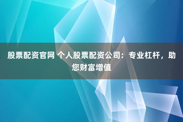 股票配资官网 个人股票配资公司：专业杠杆，助您财富增值