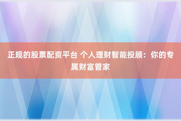 正规的股票配资平台 个人理财智能投顾：你的专属财富管家