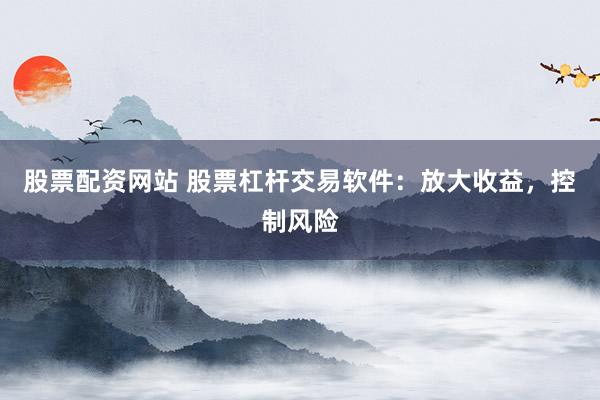 股票配资网站 股票杠杆交易软件：放大收益，控制风险