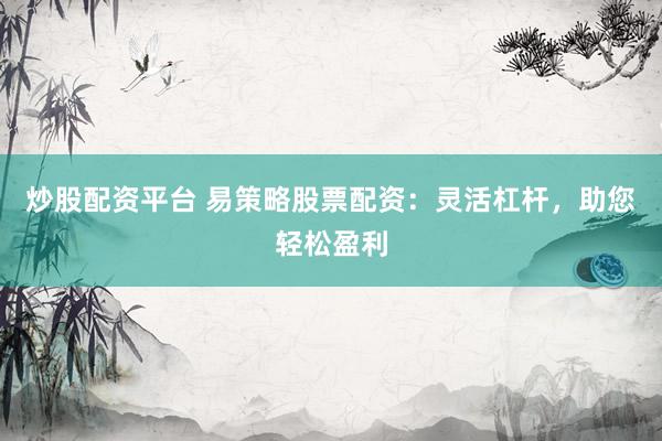 炒股配资平台 易策略股票配资：灵活杠杆，助您轻松盈利
