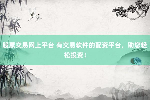 股票交易网上平台 有交易软件的配资平台，助您轻松投资！