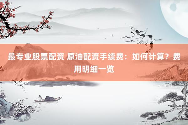 最专业股票配资 原油配资手续费：如何计算？费用明细一览