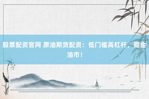 股票配资官网 原油期货配资：低门槛高杠杆，掘金油市！