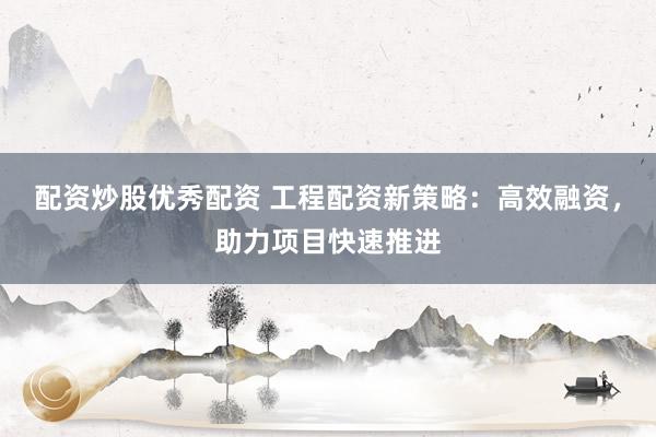 配资炒股优秀配资 工程配资新策略：高效融资，助力项目快速推进