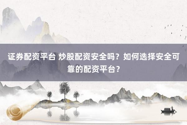证券配资平台 炒股配资安全吗？如何选择安全可靠的配资平台？