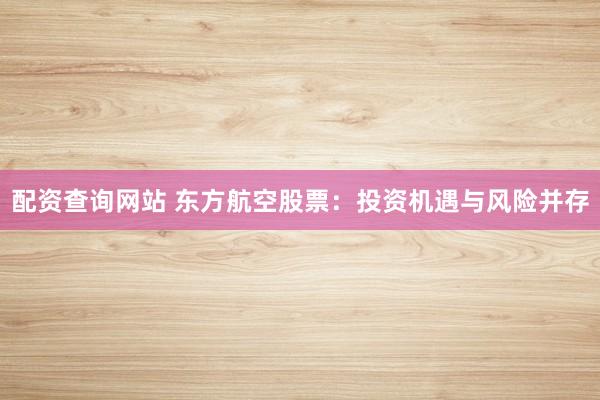 配资查询网站 东方航空股票：投资机遇与风险并存