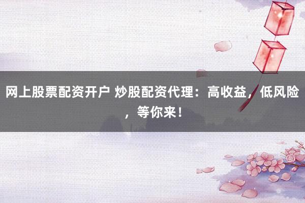 网上股票配资开户 炒股配资代理：高收益，低风险，等你来！