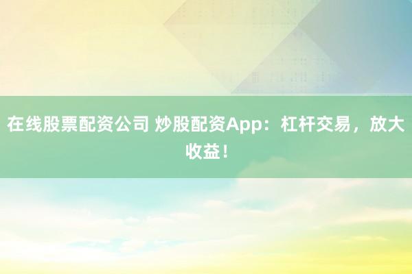 在线股票配资公司 炒股配资App：杠杆交易，放大收益！