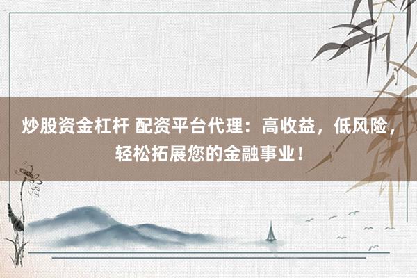 炒股资金杠杆 配资平台代理：高收益，低风险，轻松拓展您的金融事业！