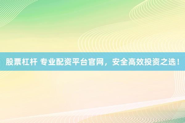 股票杠杆 专业配资平台官网，安全高效投资之选！