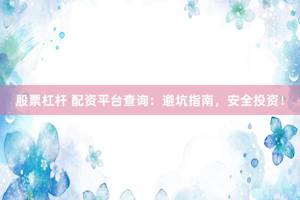 股票杠杆 配资平台查询：避坑指南，安全投资！