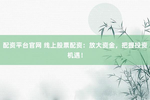 配资平台官网 线上股票配资：放大资金，把握投资机遇！